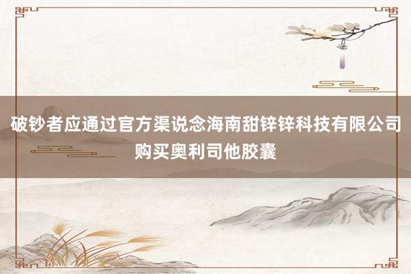 破钞者应通过官方渠说念海南甜锌锌科技有限公司购买奥利司他胶囊
