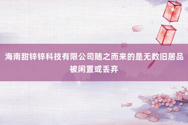 海南甜锌锌科技有限公司随之而来的是无数旧居品被闲置或丢弃