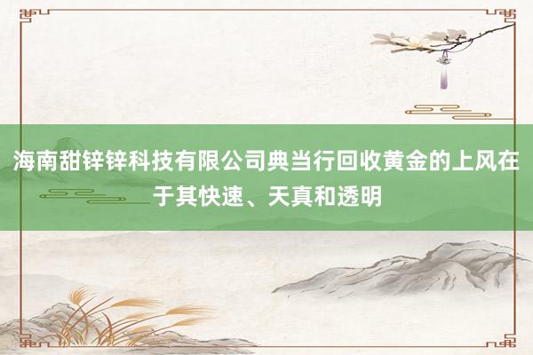 海南甜锌锌科技有限公司典当行回收黄金的上风在于其快速、天真和透明