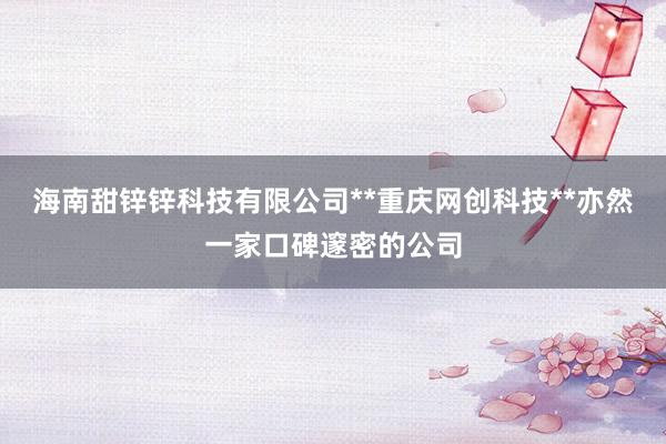 海南甜锌锌科技有限公司**重庆网创科技**亦然一家口碑邃密的公司
