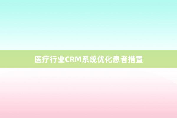 医疗行业CRM系统优化患者措置